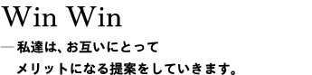 WinWin＿私達は、お互いにとってメリットになる提案をしていきます。