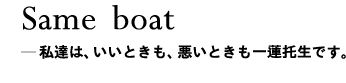 Same boat＿私達は、いいときも、悪いときも一連托生です。